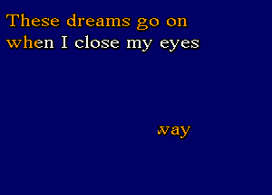 These dreams go on
When I close my eyes