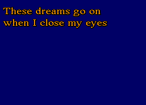 These dreams go on
When I close my eyes