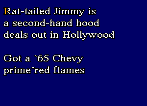 Rat-tailed Jimmy is
a second-hand hood
deals out in Hollywood

Got a 65 Chevy
prime'red flames