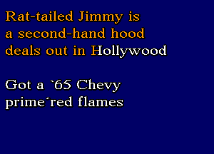 Rat-tailed Jimmy is
a second-hand hood
deals out in Hollywood

Got a 65 Chevy
prime'red flames