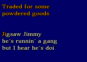 Traded for some
powdered goods

Jigsaw Jimmy
he's runnin' a gang
but I hear he's doi