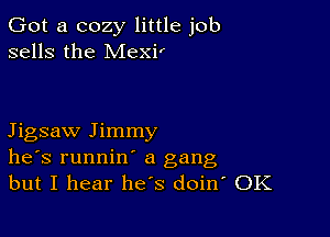 Got a cozy little job
sells the Mexir

Jigsaw Jimmy
he's runnin' a gang
but I hear he's doitf OK