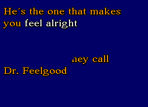 He's the one that makes
you feel alright

ney call
Dr. Feelgood