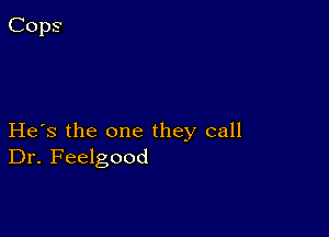 He's the one they call
Dr. Feelgood