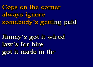 Cops 0n the corner
always ignore
somebody's getting paid

Jimmy's got it wired
law's for hire
got it made in the