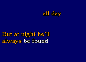 all day

But at night he'll
always be found