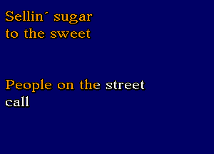 Sellin' sugar
to the sweet

People on the street
call