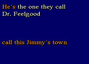 He's the one they call
Dr. Feelgood

call this Jimmy's town