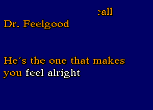 Dr. Feelgood

He's the one that makes
you feel alright