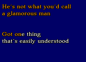 He's not what you d call
a glamorous man

Got one thing
that's easily understood