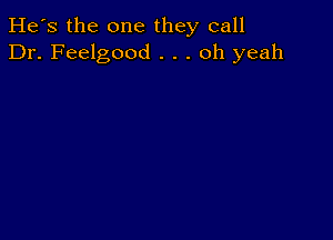 He's the one they call
Dr. Feelgood . . . oh yeah