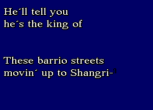 He'll tell you
he's the king of

These barrio streets
movin' up to Shangri-