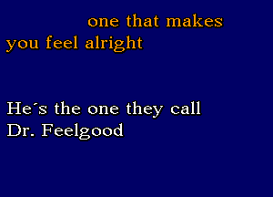 one that makes
you feel alright

He's the one they call
Dr. Feelgood