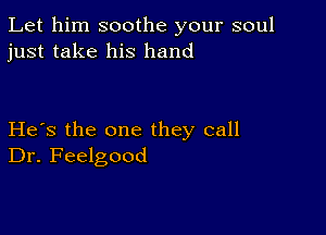 Let him soothe your soul
just take his hand

He's the one they call
Dr. Feelgood