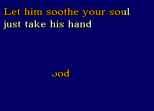 Let him soothe your soul
just take his hand