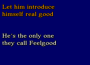 Let him introduce
himself real good

He's the only one
they call Feelgood