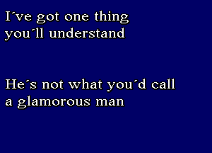 I've got one thing
you'll understand

He's not what you'd call
a glamorous man