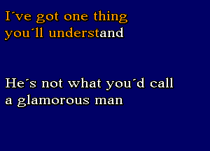 I've got one thing
you'll understand

He's not what you'd call
a glamorous man