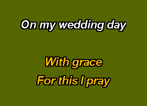 On my wedding day

With grace
For this I pray