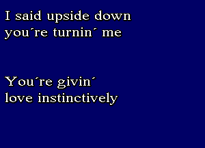 I said upside down
you're turnin' me

You're givin
love instinctively