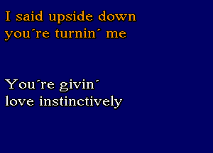 I said upside down
you're turnin' me

You're givin
love instinctively