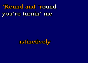 Round and Tound
you're turnin' me

lstinctively