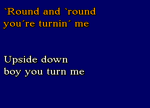 Round and Tound
you're turnin' me

Upside down
boy you turn me