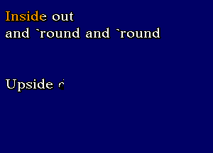 Inside out
and round and Tound

Upside r