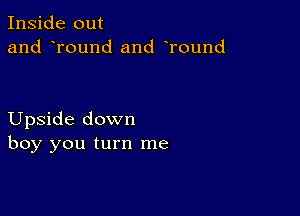 Inside out
and round and Tound

Upside down
boy you turn me