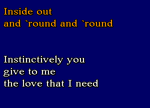 Inside out
and round and Tound

Instinctively you
give to me
the love that I need