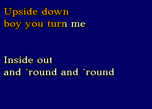 Upside down
boy you turn me

Inside out
and Tound and Tound