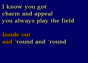 I know you got
charm and appeal
you always play the field

Inside out
and Tound and Tound