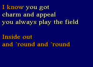 I know you got
charm and appeal
you always play the field

Inside out
and Tound and Tound