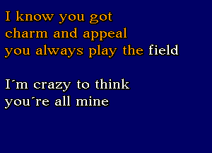 I know you got
charm and appeal
you always play the field

I m crazy to think
youTe all mine