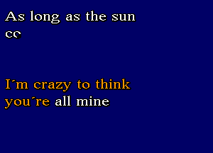 As long as the sun
co

I m crazy to think
youTe all mine