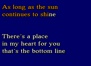 As long as the sun
continues to shine

There's a place
in my heart for you
that's the bottom line