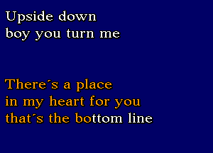 Upside down
boy you turn me

There's a place
in my heart for you
that's the bottom line