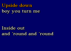 Upside down
boy you turn me

Inside out
and Tound and Tound