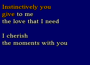 Instinctively you
give to me
the love that I need

I cherish
the moments with you