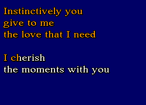 Instinctively you
give to me
the love that I need

I cherish
the moments with you