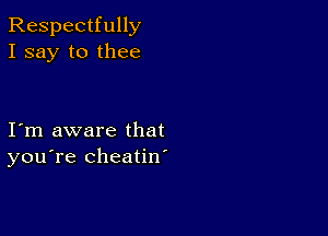 Respectfully
I say to thee

I m aware that
you're cheatin'