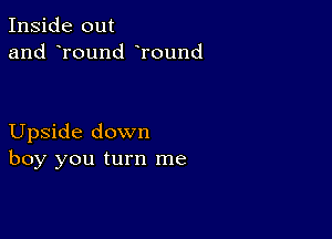 Inside out
and round Tound

Upside down
boy you turn me