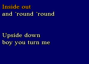 Inside out
and round Tound

Upside down
boy you turn me