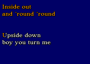 Inside out
and round Tound

Upside down
boy you turn me