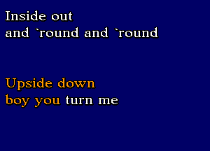 Inside out
and round and Tound

Upside down
boy you turn me