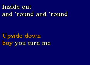 Inside out
and round and Tound

Upside down
boy you turn me