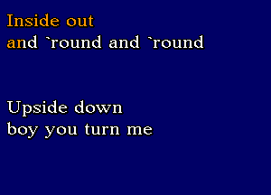 Inside out
and round and Tound

Upside down
boy you turn me