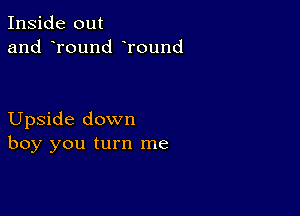 Inside out
and round Tound

Upside down
boy you turn me