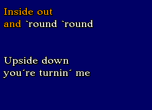 Inside out
and round Tound

Upside down
you're turnin me