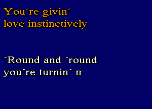 You're givin'
love instinctively

Round and Tound
you're turnin rr